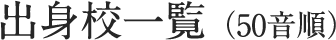 出身校一覧（50音順）
